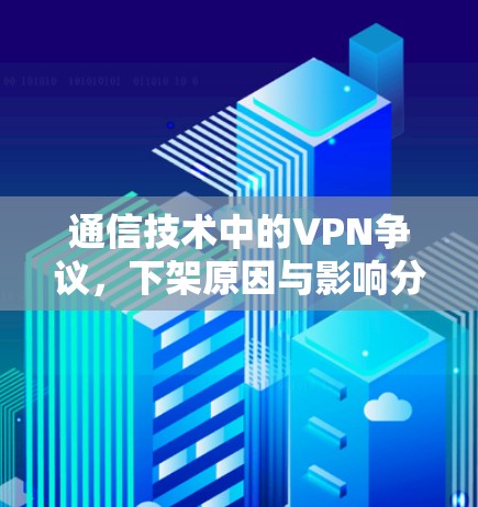 通信技术中的VPN争议，下架原因与影响分析