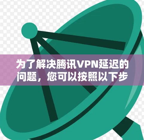 为了解决腾讯VPN延迟的问题，您可以按照以下步骤进行