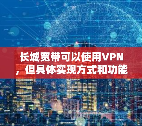 长城宽带可以使用VPN，但具体实现方式和功能取决于您的需求和配置。以下是详细的步骤和注意事项