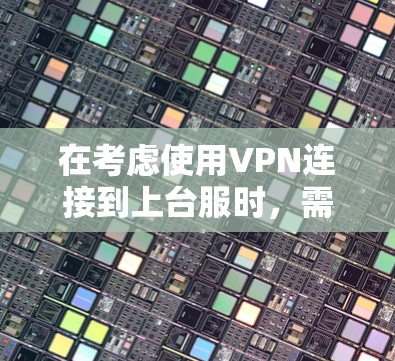 在考虑使用VPN连接到上台服时，需要明确目标和需求，确保安全和环境兼容性。以下是详细的步骤和建议