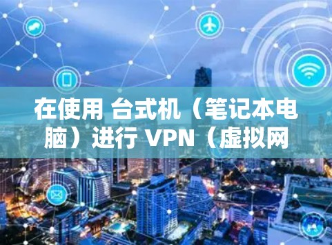 在使用 台式机（笔记本电脑）进行 VPN（虚拟网络连接）时，挂VPN（即连接失败或网络不稳定）是一个常见问题。以下是可能导致这种情况的常见原因及解决办法