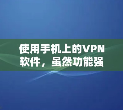 使用手机上的VPN软件，虽然功能强大，但需要综合考虑安全性和用户体验的问题。以下是一些综合性的建议