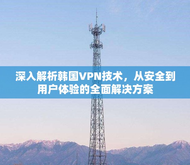 深入解析韩国VPN技术，从安全到用户体验的全面解决方案