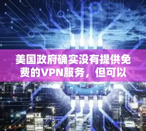美国政府确实没有提供免费的VPN服务,但可以考虑以下几种途径使用VPN