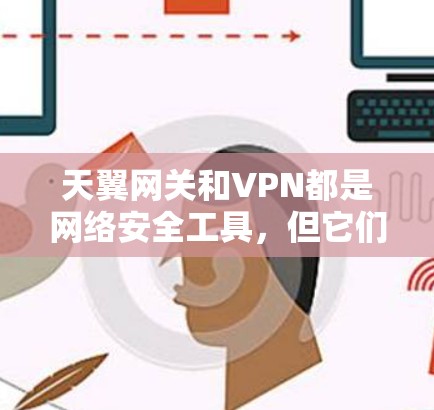 天翼网关和VPN都是网络安全工具，但它们的工作原理和应用场景有所不同。以下是关于它们的区别及可能的问题的分析