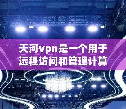天河vpn是一个用于远程访问和管理计算机的工具，通常涉及网络配置。单窗口静态可能指的是其特定的配置方式，具体取决于使用场景。以下是一个可能的解释和说明