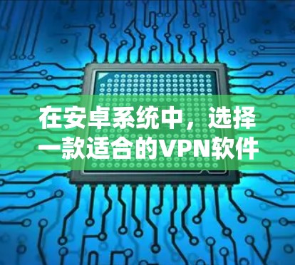 在安卓系统中，选择一款适合的VPN软件，首先需要考虑你的需求和安全偏好。以下是一些常见的安卓VPN应用及其特点，供你参考
