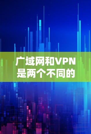 广域网和VPN是两个不同的网络服务，各自有不同的用途和适用场景。以下是它们的详细比较