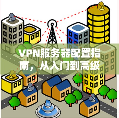 VPN服务器配置指南，从入门到高级操作
