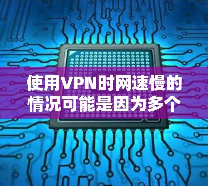 使用VPN时网速慢的情况可能是因为多个因素导致的，以下是一些可能的原因和解决方法