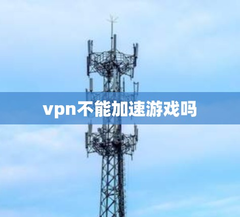 vpn不能加速游戏吗