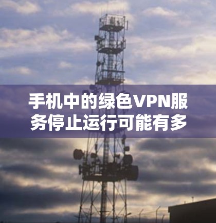 手机中的绿色VPN服务停止运行可能有多种原因，以下是一些可能的原因和解决方法