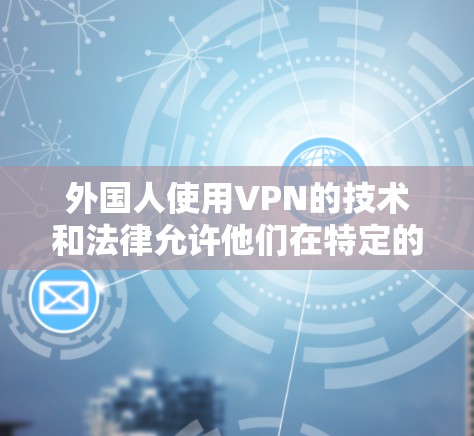 外国人使用VPN的技术和法律允许他们在特定的网络环境中访问互联网,但需遵守相关法律和协议。以下是一些可能涉及的方面