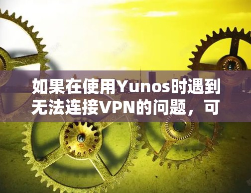 如果在使用Yunos时遇到无法连接VPN的问题，可以按照以下步骤逐步排查和解决