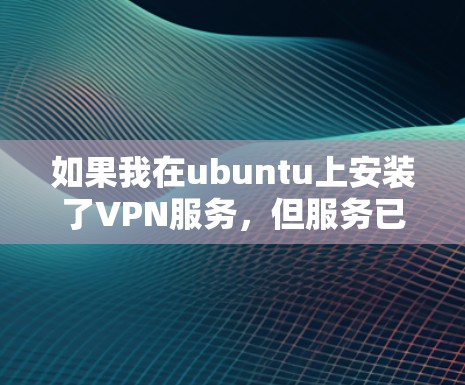 如果我在ubuntu上安装了VPN服务，但服务已经停止，我可以尝试以下步骤来解决这个问题