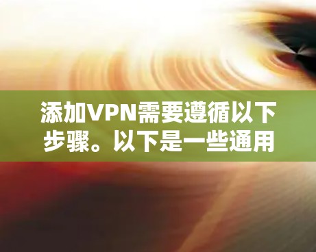 添加VPN需要遵循以下步骤。以下是一些通用的步骤，您可以根据自己的设备进行调整