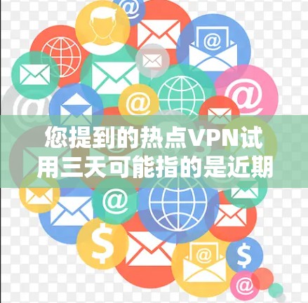 您提到的热点VPN试用三天可能指的是近期在市场上的热门VPN产品或服务，这些产品通常会推出限时优惠或试用服务。以下是一些近年来热门的VPN产品及其试用信息，供您参考