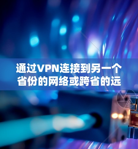 通过VPN连接到另一个省份的网络或跨省的远程办公或视频会议，需要遵循以下步骤和考虑