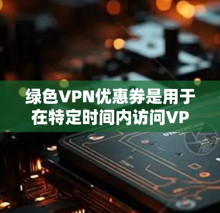 绿色VPN优惠券是用于在特定时间内访问VPN服务的折扣券，通常在购买后使用。以下是关于绿色VPN优惠券的详细信息