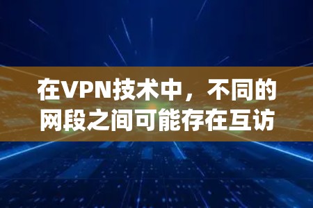 在VPN技术中,不同的网段之间可能存在互访活动,这通常指的是不同网段之间在数据互传或通信方面进行的互动或协作。以下是关于vpn 不同网段互访的详细解释