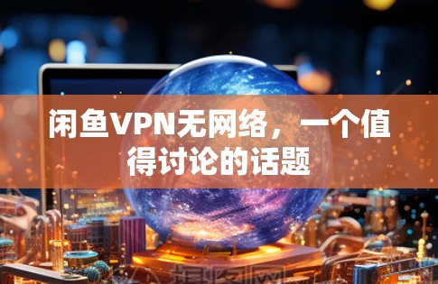 闲鱼VPN无网络,一个值得讨论的话题