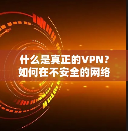 什么是真正的VPN?如何在不安全的网络中保持通信?