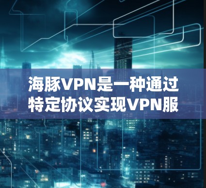 海豚VPN是一种通过特定协议实现VPN服务的技术,利用大海作为通信介质来提供加密数据传输。以下是对海豚VPN的详细使用指南