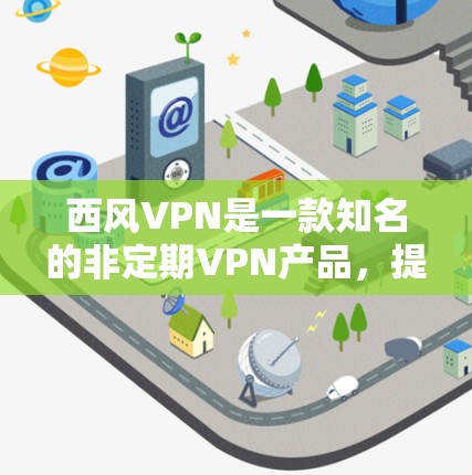 西风VPN是一款知名的非定期VPN产品,提供多种加密方式,包括对线加密(P2P)家庭密码加密和家庭独立密码(HID)等。以下是关于西风VPN的详细信息,供您参考