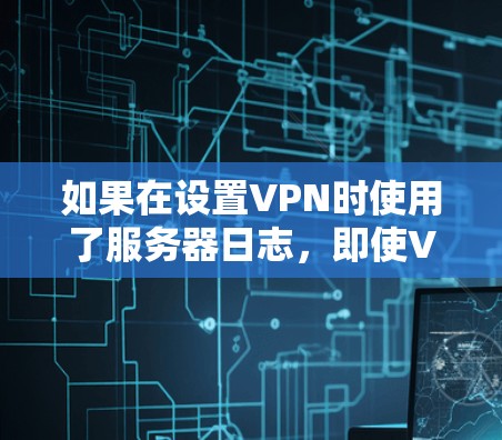 如果在设置VPN时使用了服务器日志,即使VPN被关闭,服务器日志仍然会被保存下来。因此,即使VPN被关闭,您仍然可以通过服务器日志恢复登录信息或修改设置。为了恢复这些信息,您可以通过以下步骤进行