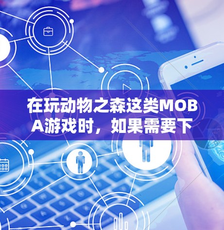 在玩动物之森这类MOBA游戏时，如果需要下载游戏，可能需要使用VPN来连接到服务器。以下是关于动物之森手游使用VPN的一些信息和建议