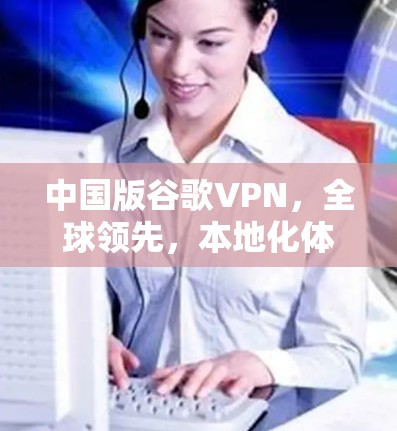 中国版谷歌VPN,全球领先,本地化体验