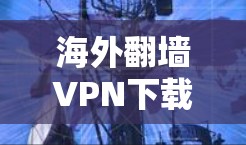海外翻墙VPN下载是指在海外访问VPN服务时,可能需要通过某些平台或服务来实现。以下是一些可能的步骤和信息