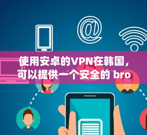 使用安卓的VPN在韩国,可以提供一个安全的 browsing环境,避免因 ads、网络延迟或其他问题导致的数据泄露或服务中断。以下是一些适合在韩国使用的安卓VPN选项