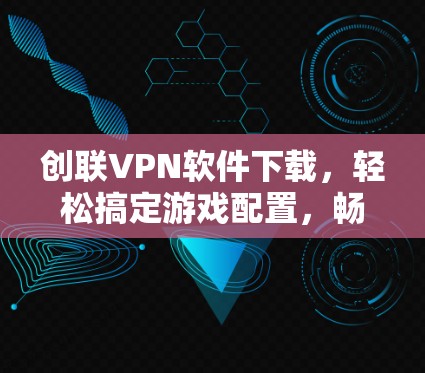 创联VPN软件下载，轻松搞定游戏配置，畅享无限可能