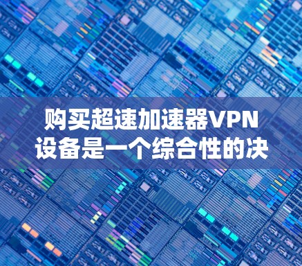 购买超速加速器VPN设备是一个综合性的决策，需要从多个方面进行深入评估。以下是详细的建议