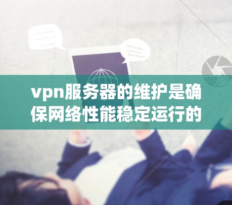 vpn服务器的维护是确保网络性能稳定运行的重要环节。以下是一些常见的vpn服务器维护步骤和方法，帮助您有效管理您的网络