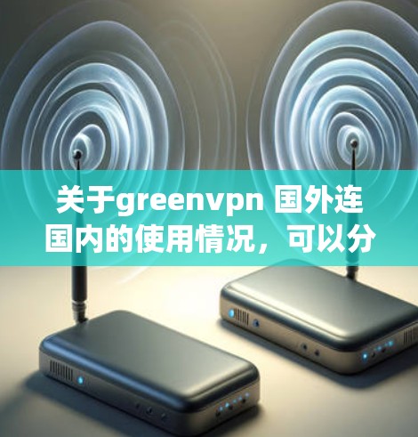 关于greenvpn 国外连国内的使用情况，可以分为以下几个方面进行解释