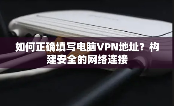 如何正确填写电脑VPN地址?构建安全的网络连接