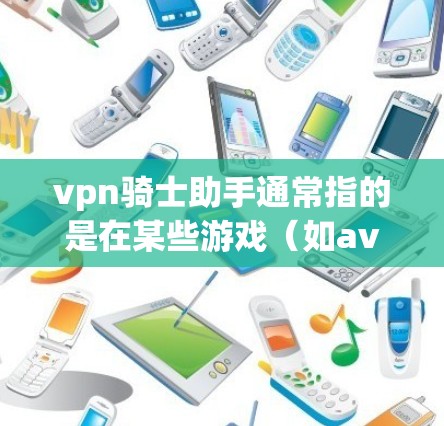 vpn骑士助手通常指的是在某些游戏(如aven)中出现的角色,通常是一个骑兵或士兵的辅助角色。以下是一些可能的步骤和说明,帮助你创建或使用这样的角色