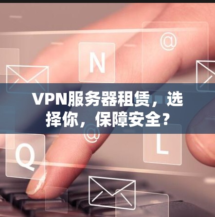 VPN服务器租赁,选择你,保障安全?