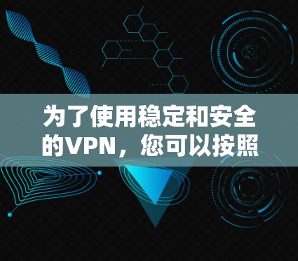 为了使用稳定和安全的VPN,您可以按照以下步骤进行操作