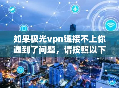 如果极光vpn链接不上你遇到了问题,请按照以下步骤进行检查和解决