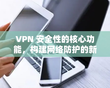 VPN 安全性的核心功能,构建网络防护的新标准