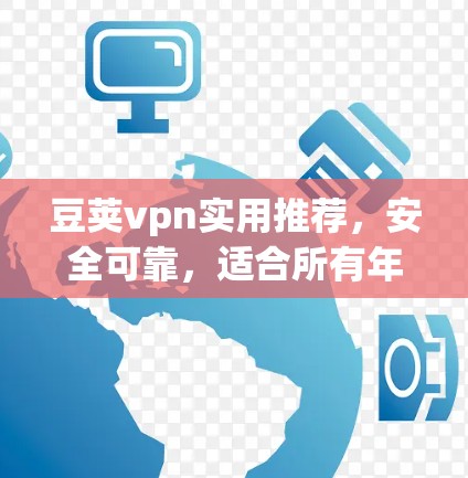 豆荚vpn实用推荐，安全可靠，适合所有年龄段的用户
