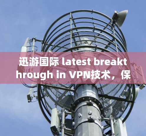 迅游国际 latest breakthrough in VPN技术,保障你的隐私与安全