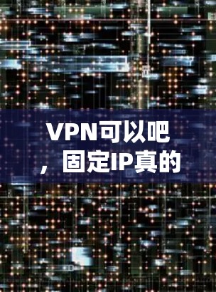 VPN可以吧,固定IP真的能解决你的网络延迟和切换成本?