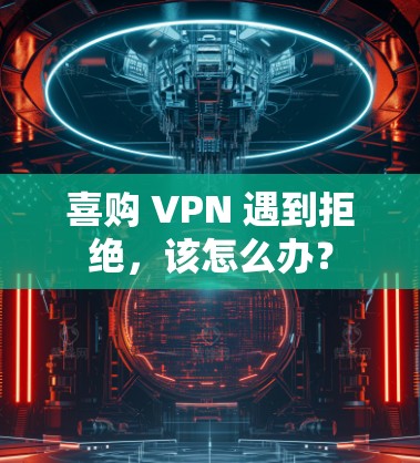 喜购 VPN 遇到拒绝,该怎么办?