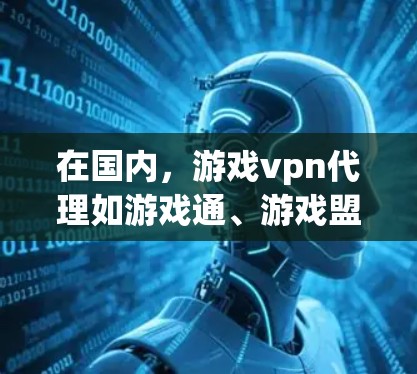 在国内,游戏vpn代理如游戏通、游戏盟、游戏猫等,各有其功能和适用场景。以下是它们的主要特点和适用情况