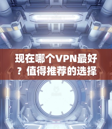 现在哪个VPN最好?值得推荐的选择