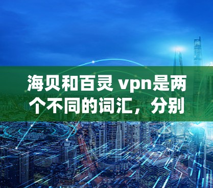海贝和百灵 vpn是两个不同的词汇,分别代表不同的事物或概念。以下是对这两个词的详细解释